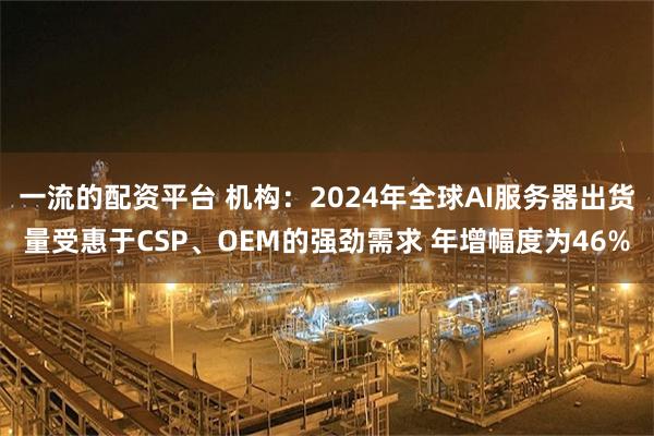 一流的配资平台 机构：2024年全球AI服务器出货量受惠于CSP、OEM的强劲需求 年增幅度为46%