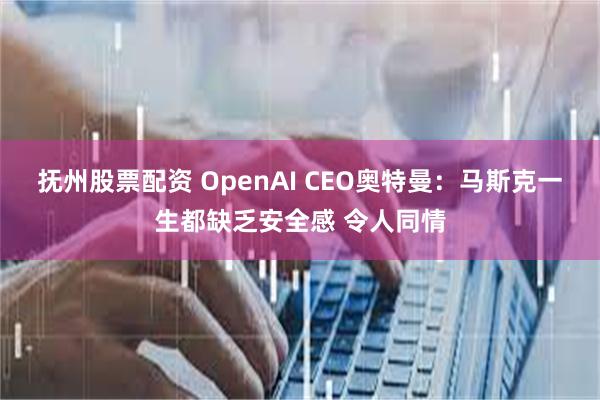 抚州股票配资 OpenAI CEO奥特曼：马斯克一生都缺乏安全感 令人同情