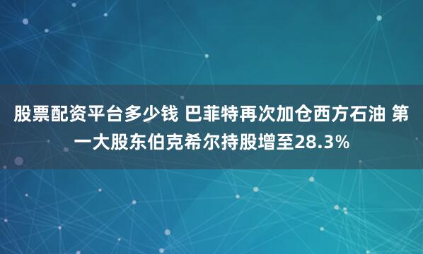 股票配资平台多少钱 巴菲特再次加仓西方石油 第一大股东伯克希尔持股增至28.3%