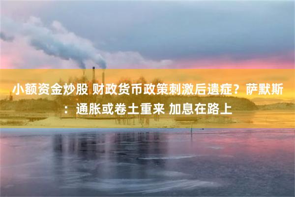 小额资金炒股 财政货币政策刺激后遗症？萨默斯：通胀或卷土重来 加息在路上