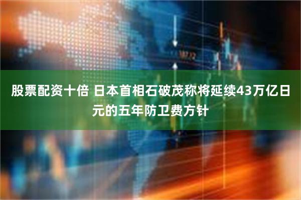 股票配资十倍 日本首相石破茂称将延续43万亿日元的五年防卫费方针