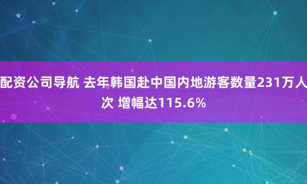 配资公司导航 去年韩国赴中国内地游客数量231万人次 增幅达115.6%