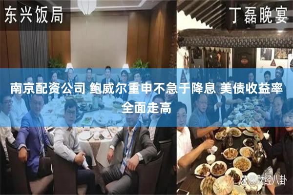 南京配资公司 鲍威尔重申不急于降息 美债收益率全面走高