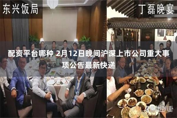 配资平台哪种 2月12日晚间沪深上市公司重大事项公告最新快递