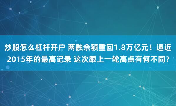 炒股怎么杠杆开户 两融余额重回1.8万亿元！逼近2015年的最高记录 这次跟上一轮高点有何不同？