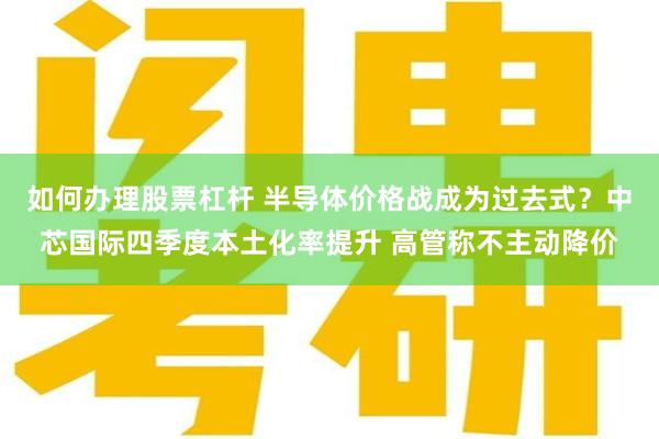 如何办理股票杠杆 半导体价格战成为过去式？中芯国际四季度本土化率提升 高管称不主动降价