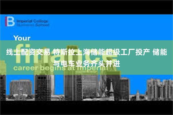 线上配资交易 特斯拉上海储能超级工厂投产 储能与电车业务齐头并进