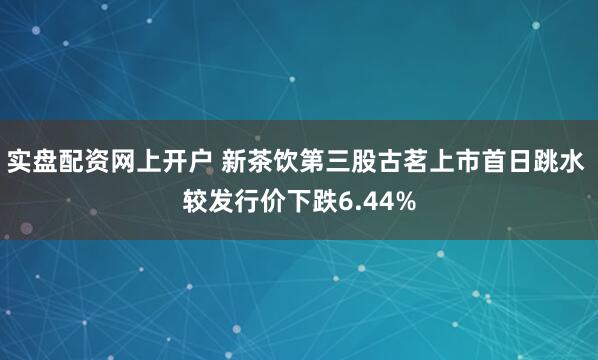 实盘配资网上开户 新茶饮第三股古茗上市首日跳水 较发行价下跌6.44%