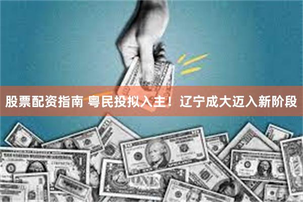 股票配资指南 粤民投拟入主！辽宁成大迈入新阶段