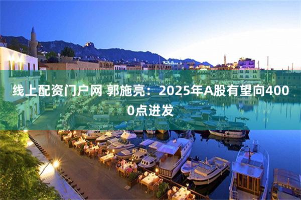 线上配资门户网 郭施亮：2025年A股有望向4000点进发