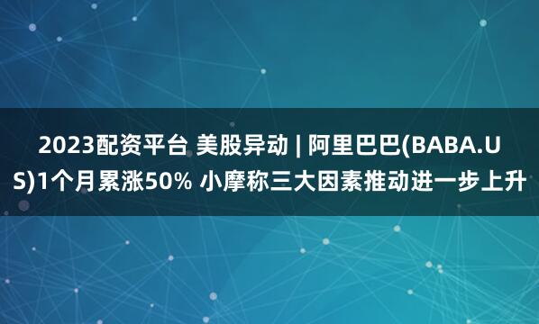 2023配资平台 美股异动 | 阿里巴巴(BABA.US)1个月累涨50% 小摩称三大因素推动进一步上升