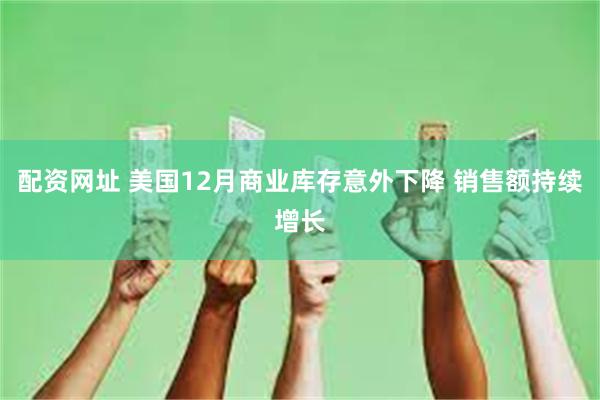 配资网址 美国12月商业库存意外下降 销售额持续增长