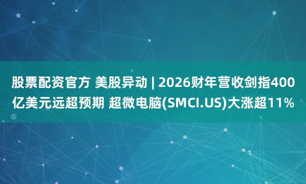 股票配资官方 美股异动 | 2026财年营收剑指400亿美元远超预期 超微电脑(SMCI.US)大涨超11%