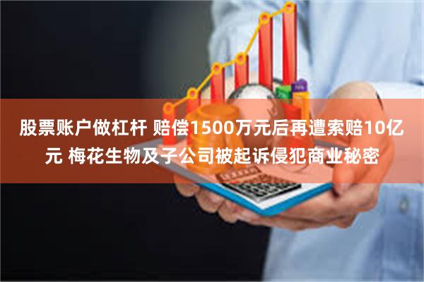 股票账户做杠杆 赔偿1500万元后再遭索赔10亿元 梅花生物及子公司被起诉侵犯商业秘密