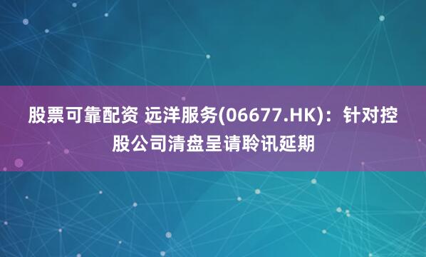 股票可靠配资 远洋服务(06677.HK)：针对控股公司清盘呈请聆讯延期