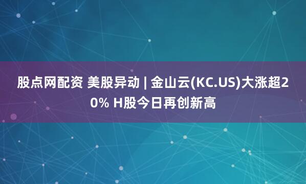 股点网配资 美股异动 | 金山云(KC.US)大涨超20% H股今日再创新高