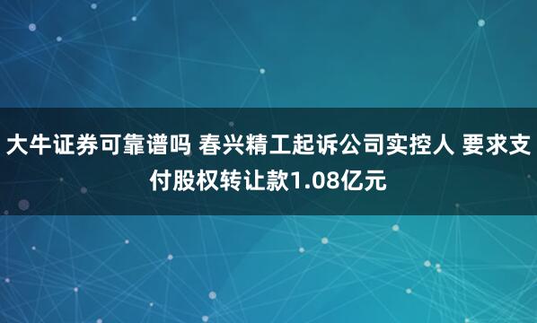 大牛证券可靠谱吗 春兴精工起诉公司实控人 要求支付股权转让款1.08亿元