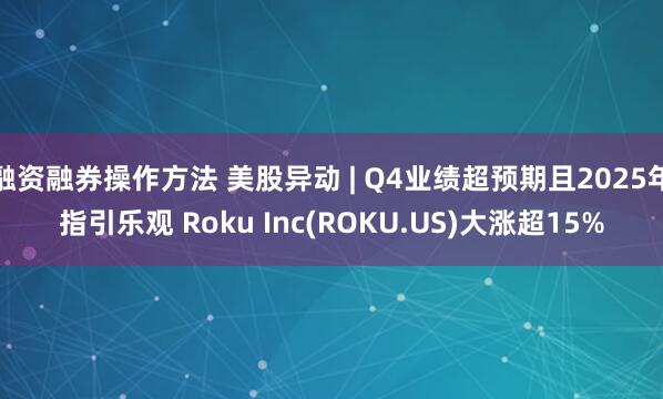 融资融券操作方法 美股异动 | Q4业绩超预期且2025年指引乐观 Roku Inc(ROKU.US)大涨超15%