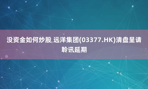 没资金如何炒股 远洋集团(03377.HK)清盘呈请聆讯延期