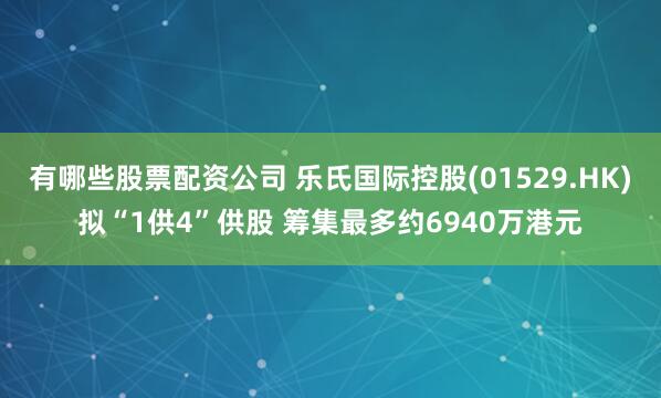 有哪些股票配资公司 乐氏国际控股(01529.HK)拟“1供4”供股 筹集最多约6940万港元