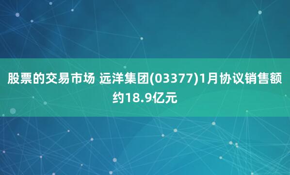 股票的交易市场 远洋集团(03377)1月协议销售额约18.9亿元