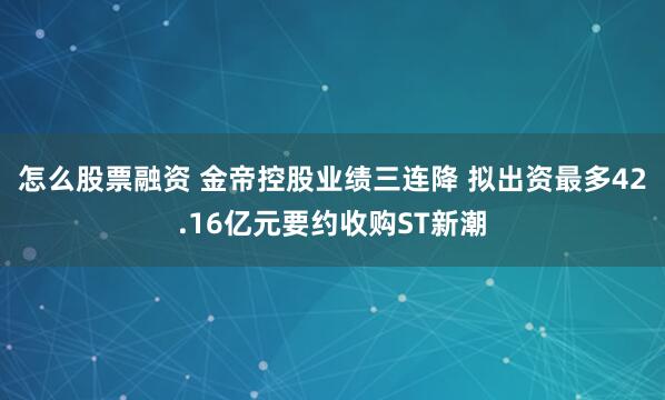 怎么股票融资 金帝控股业绩三连降 拟出资最多42.16亿元要约收购ST新潮