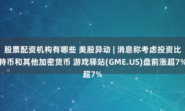 股票配资机构有哪些 美股异动 | 消息称考虑投资比特币和其他加密货币 游戏驿站(GME.US)盘前涨超7%