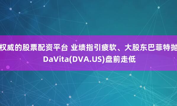 最权威的股票配资平台 业绩指引疲软、大股东巴菲特抛售 DaVita(DVA.US)盘前走低