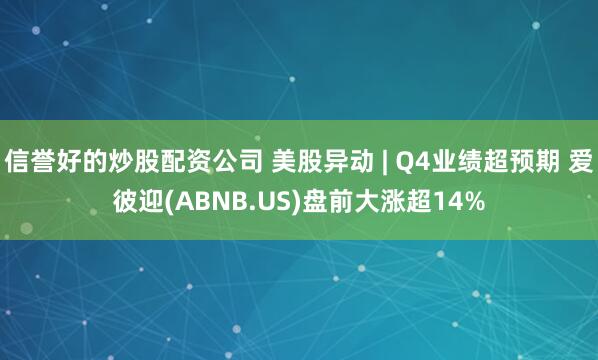 信誉好的炒股配资公司 美股异动 | Q4业绩超预期 爱彼迎(ABNB.US)盘前大涨超14%