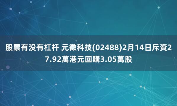 股票有没有杠杆 元徵科技(02488)2月14日斥資27.92萬港元回購3.05萬股