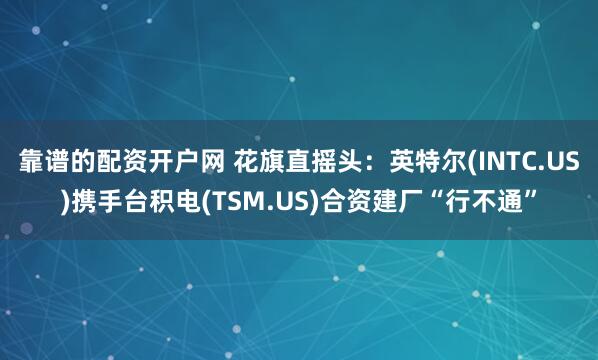 靠谱的配资开户网 花旗直摇头：英特尔(INTC.US)携手台积电(TSM.US)合资建厂“行不通”