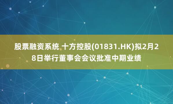 股票融资系统 十方控股(01831.HK)拟2月28日举行董事会会议批准中期业绩