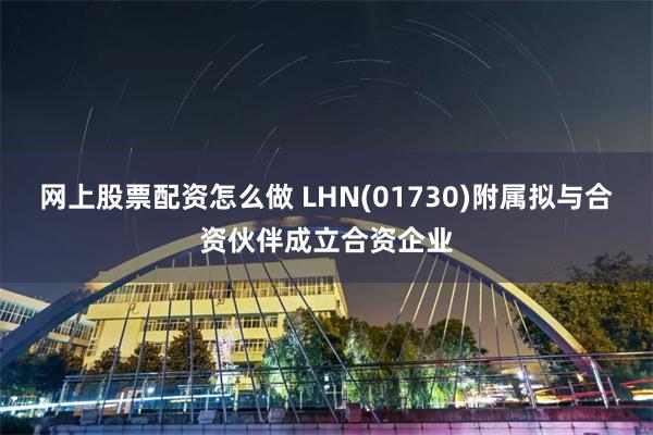 网上股票配资怎么做 LHN(01730)附属拟与合资伙伴成立合资企业