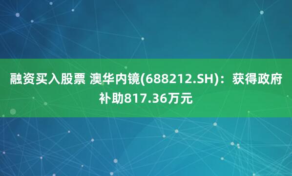 融资买入股票 澳华内镜(688212.SH)：获得政府补助817.36万元