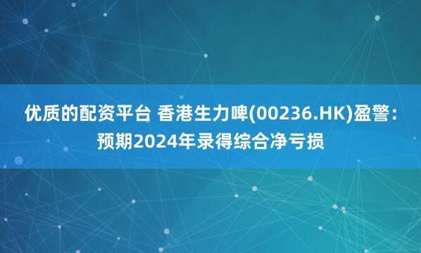 优质的配资平台 香港生力啤(00236.HK)盈警：预期2024年录得综合净亏损