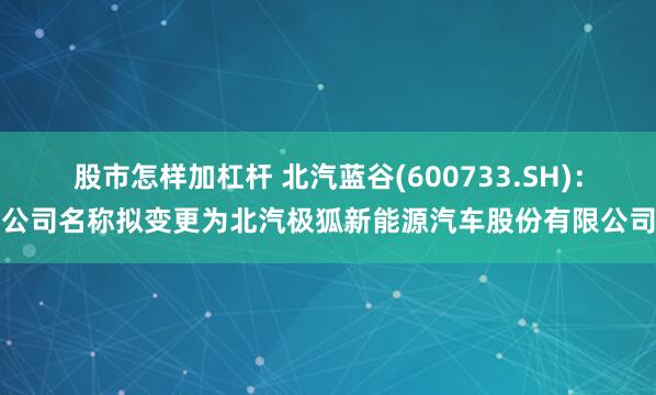 股市怎样加杠杆 北汽蓝谷(600733.SH)：公司名称拟变更为北汽极狐新能源汽车股份有限公司