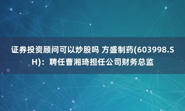 证券投资顾问可以炒股吗 方盛制药(603998.SH)：聘任曹湘琦担任公司财务总监