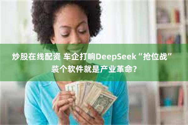 炒股在线配资 车企打响DeepSeek“抢位战” 装个软件就是产业革命？