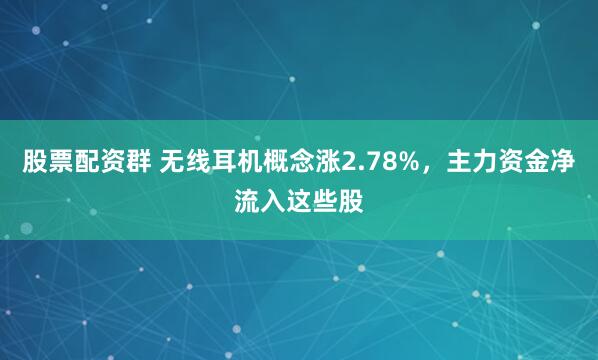 股票配资群 无线耳机概念涨2.78%，主力资金净流入这些股