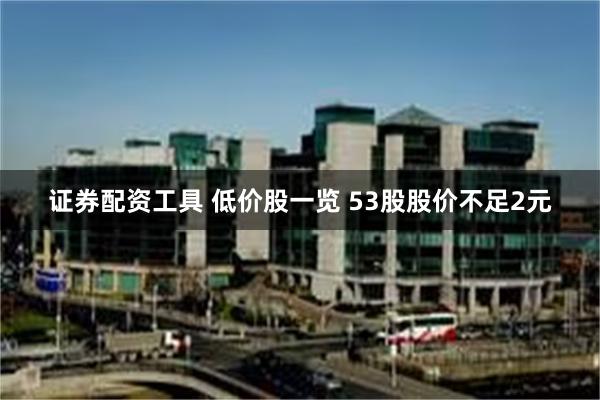 证券配资工具 低价股一览 53股股价不足2元