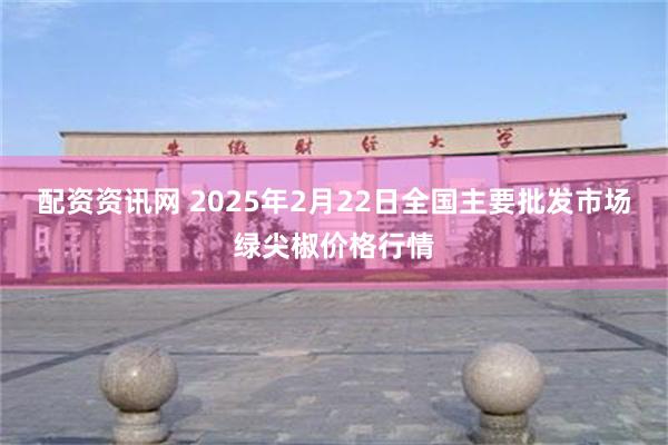 配资资讯网 2025年2月22日全国主要批发市场绿尖椒价格行情