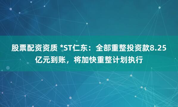 股票配资资质 *ST仁东：全部重整投资款8.25亿元到账，将加快重整计划执行