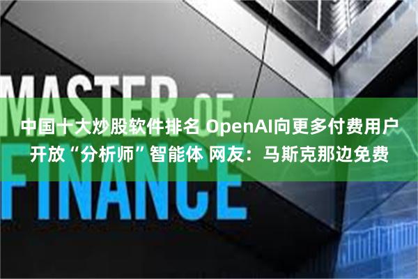 中国十大炒股软件排名 OpenAI向更多付费用户开放“分析师”智能体 网友：马斯克那边免费