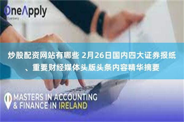炒股配资网站有哪些 2月26日国内四大证券报纸、重要财经媒体头版头条内容精华摘要