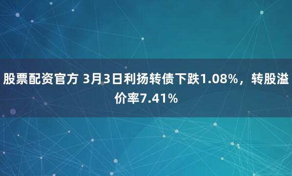 股票配资官方 3月3日利扬转债下跌1.08%，转股溢价率7.41%