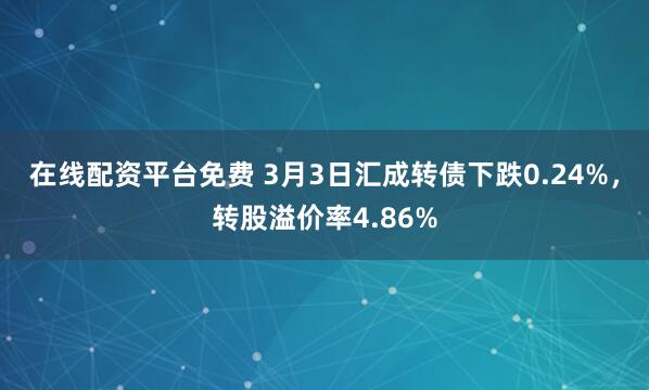 在线配资平台免费 3月3日汇成转债下跌0.24%，转股溢价率4.86%