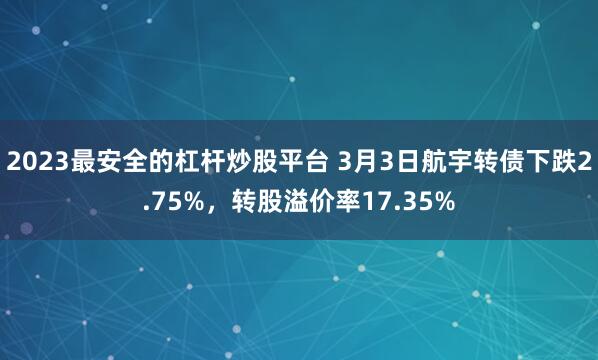 2023最安全的杠杆炒股平台 3月3日航宇转债下跌2.75%，转股溢价率17.35%