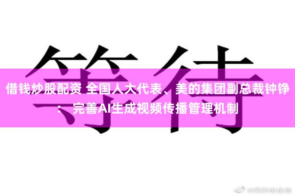 借钱炒股配资 全国人大代表、美的集团副总裁钟铮： 完善AI生成视频传播管理机制