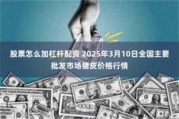 股票怎么加杠杆配资 2025年3月10日全国主要批发市场猪皮价格行情