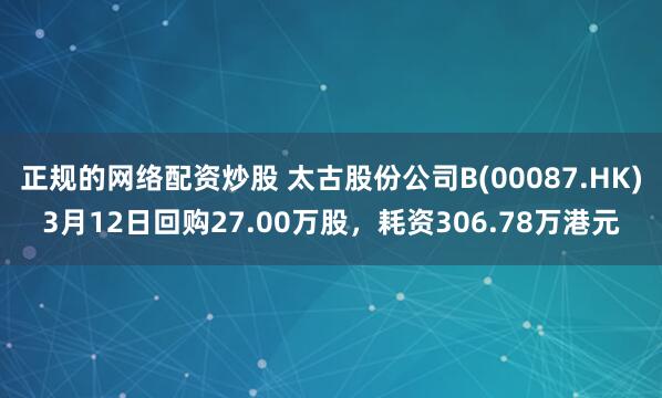 正规的网络配资炒股 太古股份公司B(00087.HK)3月12日回购27.00万股，耗资306.78万港元